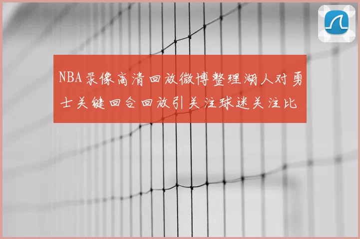 NBA录像高清回放微博整理湖人对勇士关键回合回放引关注球迷关注比赛细节