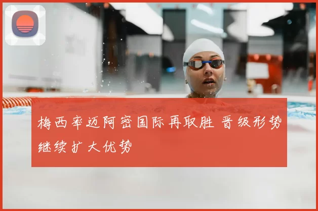 梅西率迈阿密国际再取胜 晋级形势继续扩大优势