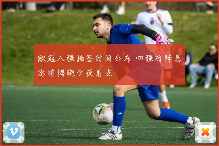 欧冠八强抽签时间公布 四强对阵悬念将揭晓今夜看点